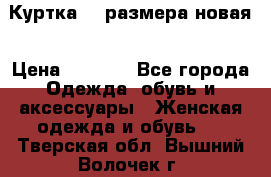 Куртка 62 размера новая › Цена ­ 3 000 - Все города Одежда, обувь и аксессуары » Женская одежда и обувь   . Тверская обл.,Вышний Волочек г.